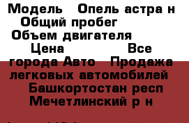  › Модель ­ Опель астра н › Общий пробег ­ 49 000 › Объем двигателя ­ 115 › Цена ­ 410 000 - Все города Авто » Продажа легковых автомобилей   . Башкортостан респ.,Мечетлинский р-н